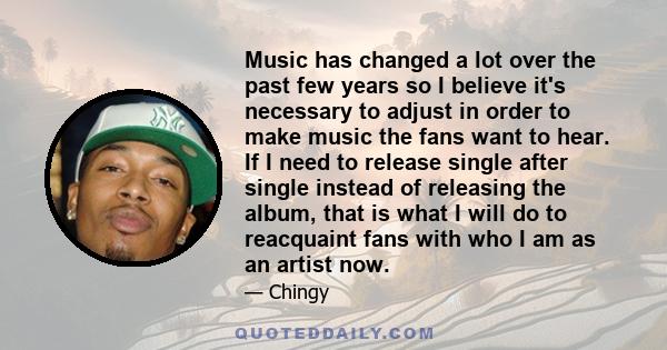 Music has changed a lot over the past few years so I believe it's necessary to adjust in order to make music the fans want to hear. If I need to release single after single instead of releasing the album, that is what I