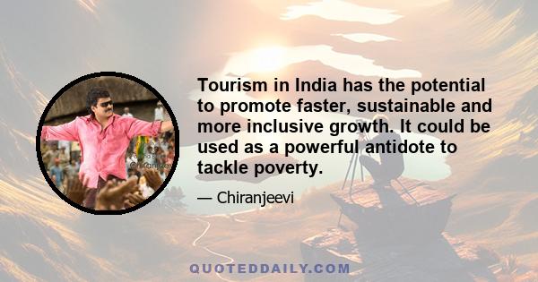Tourism in India has the potential to promote faster, sustainable and more inclusive growth. It could be used as a powerful antidote to tackle poverty.