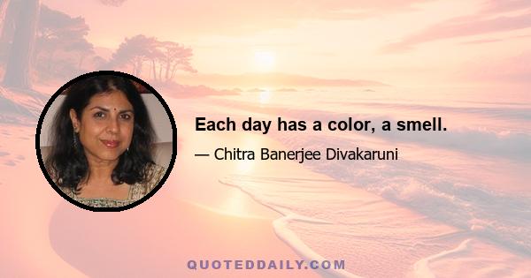 Each day has a color, a smell.