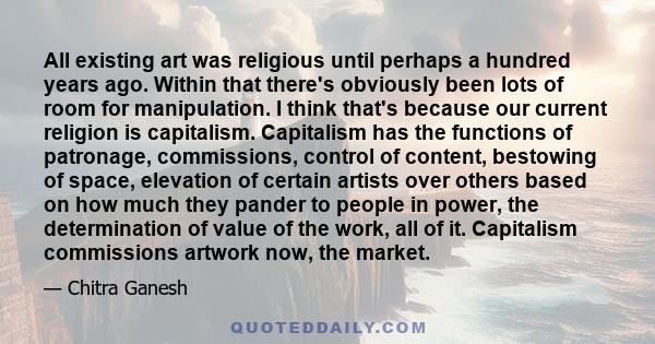 All existing art was religious until perhaps a hundred years ago. Within that there's obviously been lots of room for manipulation. I think that's because our current religion is capitalism. Capitalism has the functions
