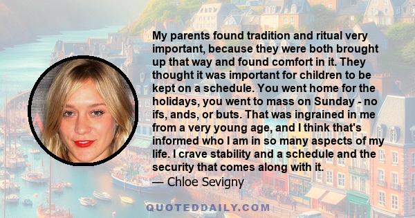 My parents found tradition and ritual very important, because they were both brought up that way and found comfort in it. They thought it was important for children to be kept on a schedule. You went home for the