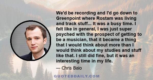 We'd be recording and I'd go down to Greenpoint where Rostam was living and track stuff... It was a busy time. I felt like in general, I was just super psyched with the prospect of getting to be a musician, that it