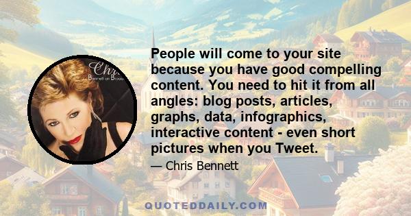 People will come to your site because you have good compelling content. You need to hit it from all angles: blog posts, articles, graphs, data, infographics, interactive content - even short pictures when you Tweet.