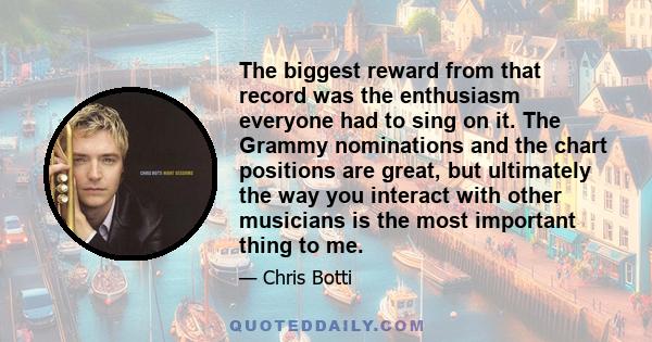 The biggest reward from that record was the enthusiasm everyone had to sing on it. The Grammy nominations and the chart positions are great, but ultimately the way you interact with other musicians is the most important