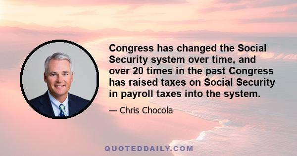 Congress has changed the Social Security system over time, and over 20 times in the past Congress has raised taxes on Social Security in payroll taxes into the system.