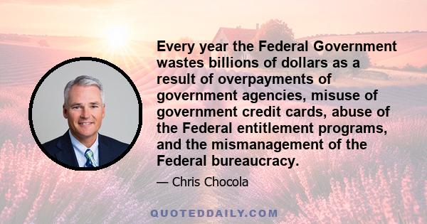 Every year the Federal Government wastes billions of dollars as a result of overpayments of government agencies, misuse of government credit cards, abuse of the Federal entitlement programs, and the mismanagement of the