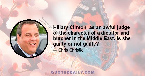 Hillary Clinton, as an awful judge of the character of a dictator and butcher in the Middle East. Is she guilty or not guilty?
