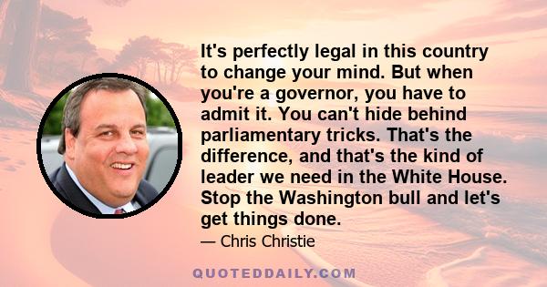 It's perfectly legal in this country to change your mind. But when you're a governor, you have to admit it. You can't hide behind parliamentary tricks. That's the difference, and that's the kind of leader we need in the