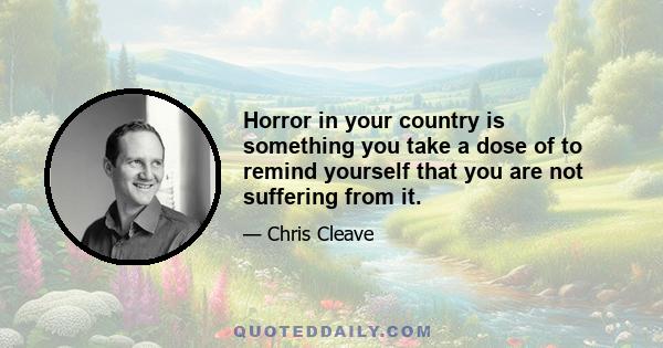 Horror in your country is something you take a dose of to remind yourself that you are not suffering from it.
