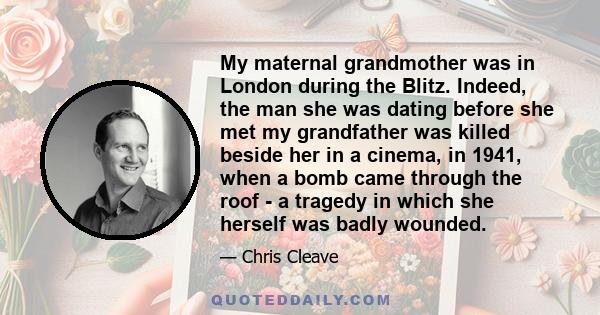 My maternal grandmother was in London during the Blitz. Indeed, the man she was dating before she met my grandfather was killed beside her in a cinema, in 1941, when a bomb came through the roof - a tragedy in which she