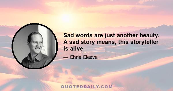 Sad words are just another beauty. A sad story means, this storyteller is alive