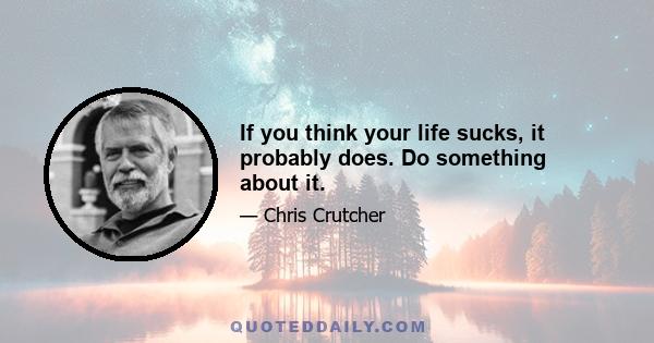 If you think your life sucks, it probably does. Do something about it.