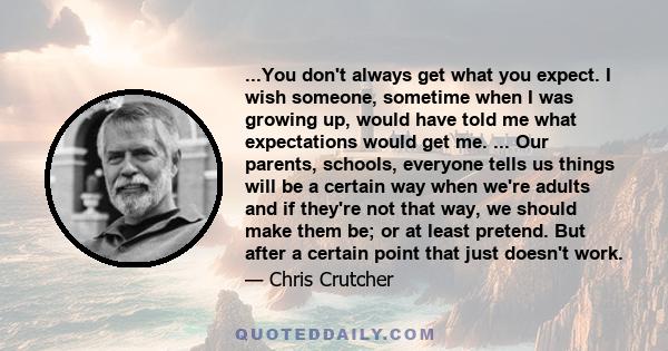 ...You don't always get what you expect. I wish someone, sometime when I was growing up, would have told me what expectations would get me. ... Our parents, schools, everyone tells us things will be a certain way when