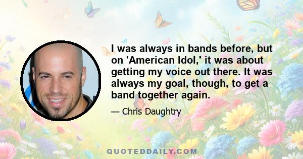 I was always in bands before, but on 'American Idol,' it was about getting my voice out there. It was always my goal, though, to get a band together again.