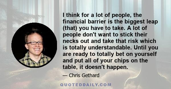 I think for a lot of people, the financial barrier is the biggest leap (that) you have to take. A lot of people don't want to stick their necks out and take that risk which is totally understandable. Until you are ready