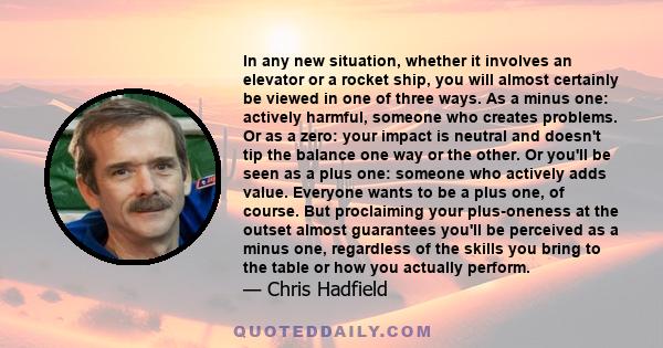 In any new situation, whether it involves an elevator or a rocket ship, you will almost certainly be viewed in one of three ways. As a minus one: actively harmful, someone who creates problems. Or as a zero: your impact