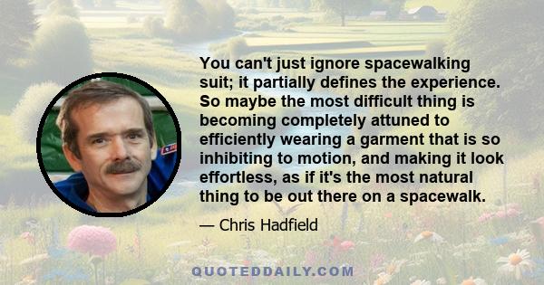 You can't just ignore spacewalking suit; it partially defines the experience. So maybe the most difficult thing is becoming completely attuned to efficiently wearing a garment that is so inhibiting to motion, and making