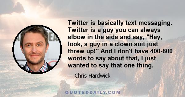 Twitter is basically text messaging. Twitter is a guy you can always elbow in the side and say, Hey, look, a guy in a clown suit just threw up! And I don't have 400-800 words to say about that, I just wanted to say that