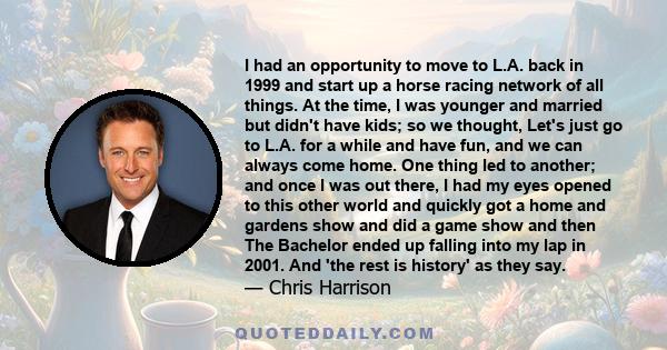 I had an opportunity to move to L.A. back in 1999 and start up a horse racing network of all things. At the time, I was younger and married but didn't have kids; so we thought, Let's just go to L.A. for a while and have