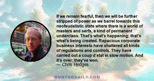If we remain fearful, then we will be further stripped of power as we barrel towards this neofeudalistic state where there is a world of masters and serfs, a kind of permanent underclass. That's what's happening; that's