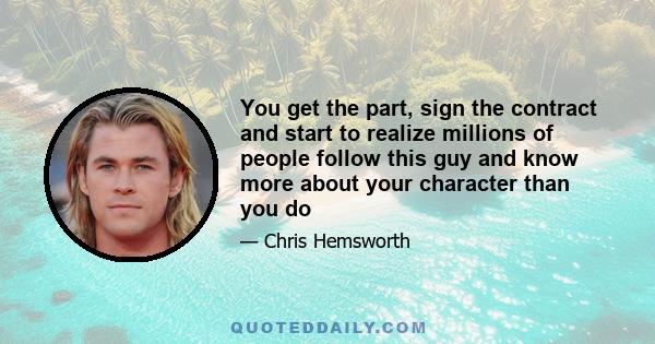 You get the part, sign the contract and start to realize millions of people follow this guy and know more about your character than you do