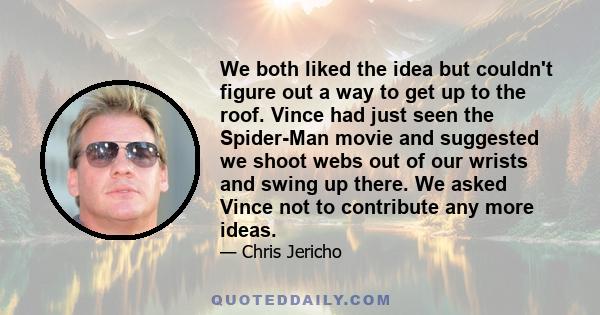 We both liked the idea but couldn't figure out a way to get up to the roof. Vince had just seen the Spider-Man movie and suggested we shoot webs out of our wrists and swing up there. We asked Vince not to contribute any
