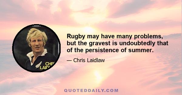 Rugby may have many problems, but the gravest is undoubtedly that of the persistence of summer.