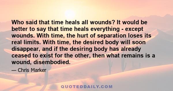Who said that time heals all wounds? It would be better to say that time heals everything - except wounds. With time, the hurt of separation loses its real limits. With time, the desired body will soon disappear, and if