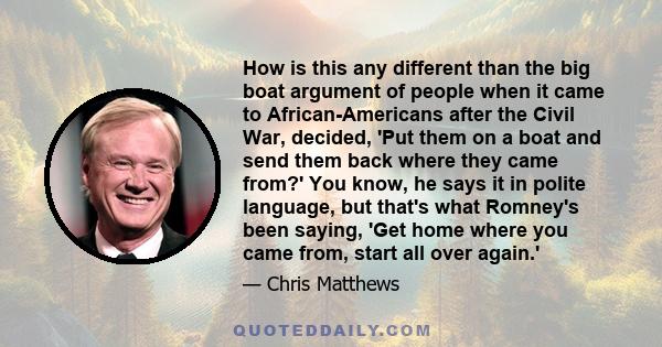 How is this any different than the big boat argument of people when it came to African-Americans after the Civil War, decided, 'Put them on a boat and send them back where they came from?' You know, he says it in polite