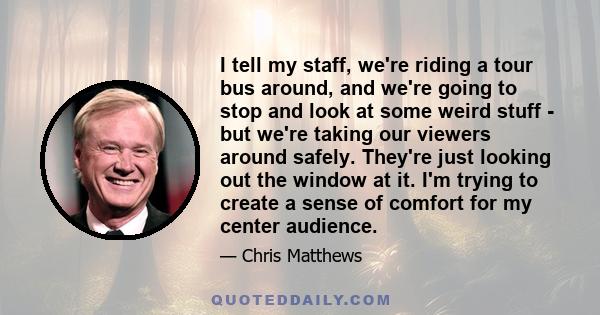 I tell my staff, we're riding a tour bus around, and we're going to stop and look at some weird stuff - but we're taking our viewers around safely. They're just looking out the window at it. I'm trying to create a sense