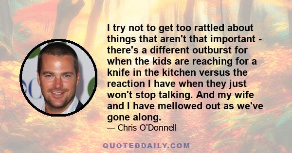 I try not to get too rattled about things that aren't that important - there's a different outburst for when the kids are reaching for a knife in the kitchen versus the reaction I have when they just won't stop talking.