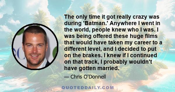 The only time it got really crazy was during 'Batman.' Anywhere I went in the world, people knew who I was. I was being offered these huge films that would have taken my career to a different level, and I decided to put