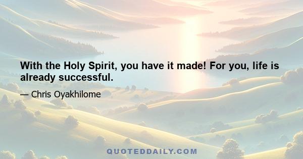 With the Holy Spirit, you have it made! For you, life is already successful.