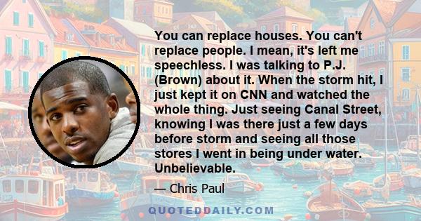 You can replace houses. You can't replace people. I mean, it's left me speechless. I was talking to P.J. (Brown) about it. When the storm hit, I just kept it on CNN and watched the whole thing. Just seeing Canal Street,