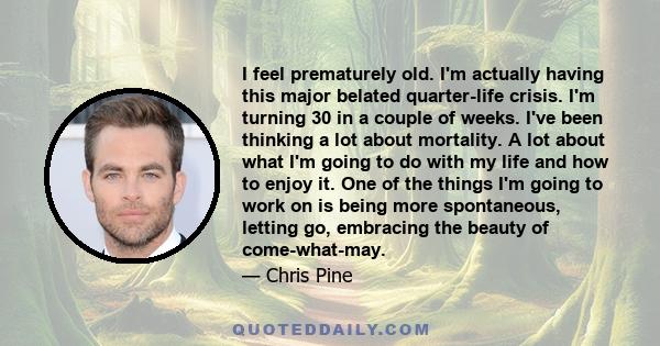 I feel prematurely old. I'm actually having this major belated quarter-life crisis. I'm turning 30 in a couple of weeks. I've been thinking a lot about mortality. A lot about what I'm going to do with my life and how to