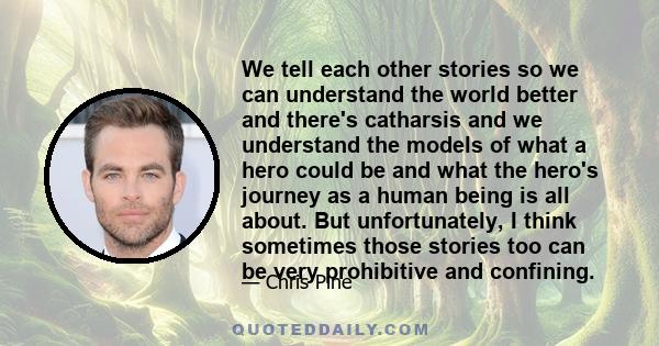 We tell each other stories so we can understand the world better and there's catharsis and we understand the models of what a hero could be and what the hero's journey as a human being is all about. But unfortunately, I