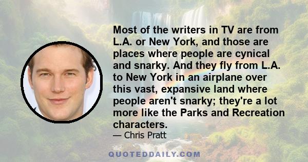 Most of the writers in TV are from L.A. or New York, and those are places where people are cynical and snarky. And they fly from L.A. to New York in an airplane over this vast, expansive land where people aren't snarky;