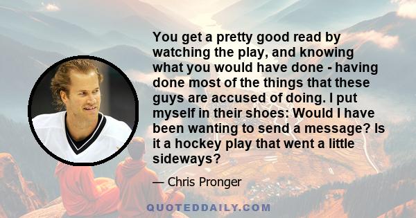 You get a pretty good read by watching the play, and knowing what you would have done - having done most of the things that these guys are accused of doing. I put myself in their shoes: Would I have been wanting to send