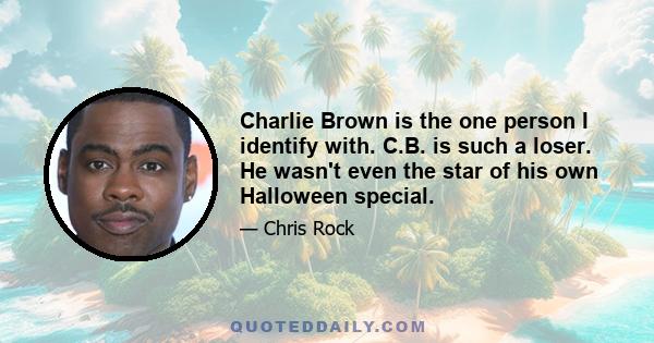 Charlie Brown is the one person I identify with. C.B. is such a loser. He wasn't even the star of his own Halloween special.