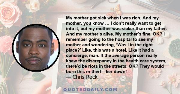 My mother got sick when I was rich. And my mother, you know … I don’t really want to get into it, but my mother was sicker than my father. And my mother’s alive. My mother’s fine, OK? I remember going to the hospital to