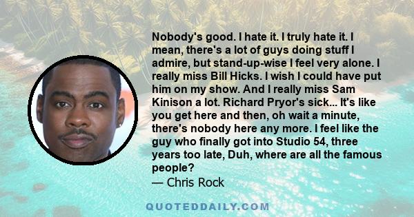 Nobody's good. I hate it. I truly hate it. I mean, there's a lot of guys doing stuff I admire, but stand-up-wise I feel very alone. I really miss Bill Hicks. I wish I could have put him on my show. And I really miss Sam
