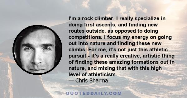 I'm a rock climber. I really specialize in doing first ascents, and finding new routes outside, as opposed to doing competitions. I focus my energy on going out into nature and finding these new climbs. For me, it's not