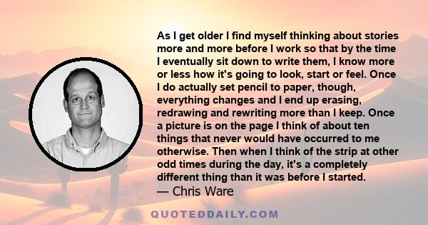 As I get older I find myself thinking about stories more and more before I work so that by the time I eventually sit down to write them, I know more or less how it's going to look, start or feel. Once I do actually set