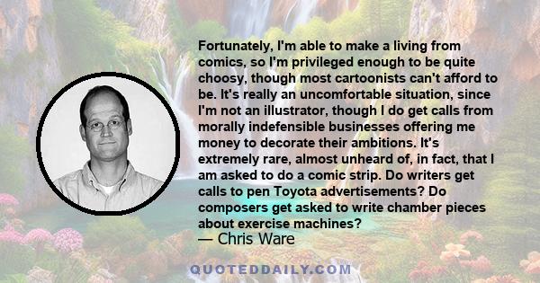 Fortunately, I'm able to make a living from comics, so I'm privileged enough to be quite choosy, though most cartoonists can't afford to be. It's really an uncomfortable situation, since I'm not an illustrator, though I
