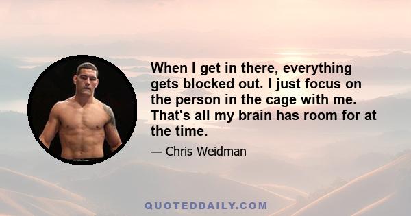 When I get in there, everything gets blocked out. I just focus on the person in the cage with me. That's all my brain has room for at the time.
