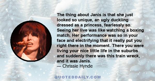 The thing about Janis is that she just looked so unique, an ugly duckling dressed as a princess, fearlessly so. Seeing her live was like watching a boxing match. Her performance was so in your face and electrifying that