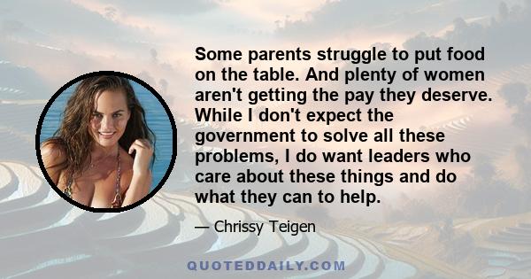 Some parents struggle to put food on the table. And plenty of women aren't getting the pay they deserve. While I don't expect the government to solve all these problems, I do want leaders who care about these things and