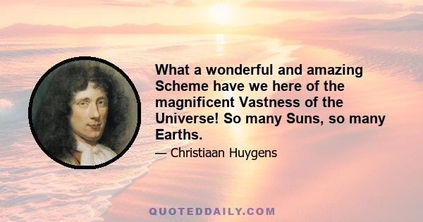 What a wonderful and amazing Scheme have we here of the magnificent Vastness of the Universe! So many Suns, so many Earths, and every one of them stock’d with so many Herbs, Trees and Animals, and adorn’d with so many