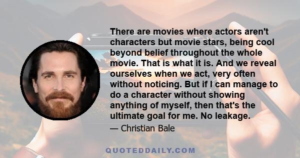 There are movies where actors aren't characters but movie stars, being cool beyond belief throughout the whole movie. That is what it is. And we reveal ourselves when we act, very often without noticing. But if I can