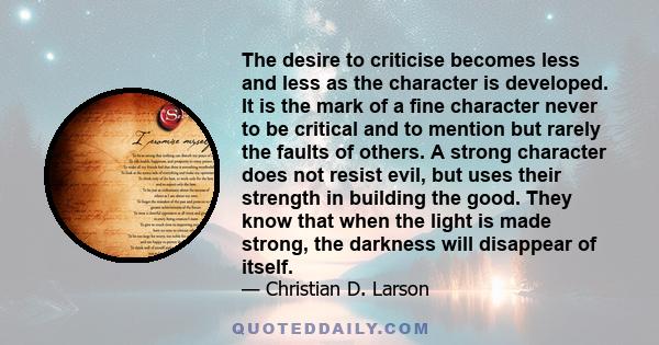 The desire to criticise becomes less and less as the character is developed. It is the mark of a fine character never to be critical and to mention but rarely the faults of others. A strong character does not resist